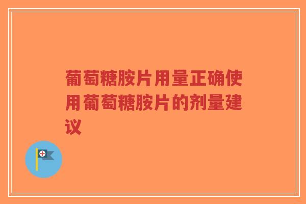 葡萄糖胺片用量正确使用葡萄糖胺片的剂量建议-第1张图片-超越