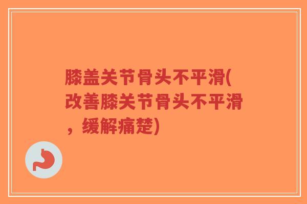 膝盖关节骨头不平滑(改善膝关节骨头不平滑,缓解痛楚)-第1张图片-超越 膝盖关节骨头不平滑(改善膝关节骨头不平滑,缓解痛楚)-第1张图片-超越