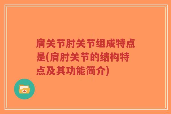 肩关节肘关节组成特点是(肩肘关节的结构特点及其功能简介)-第1张图片-超越 肩关节肘关节组成特点是(肩肘关节的结构特点及其功能简介)-第1张图片-超越