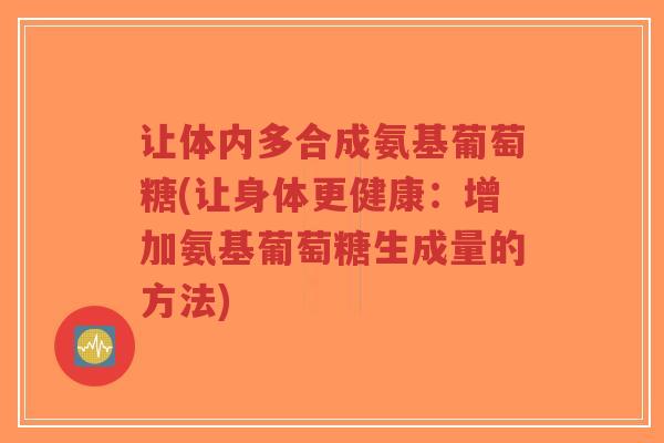 让体内多合成氨基葡萄糖(让身体更健康:增加氨基葡萄糖生成量的方法)-第1张图片-超越 让体内多合成氨基葡萄糖(让身体更健康:增加氨基葡萄糖生成量的方法)-第1张图片-超越