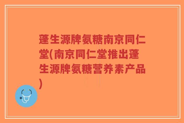 蓬生源牌氨糖南京同仁堂(南京同仁堂推出蓬生源牌氨糖营养素产品)-第1张图片-超越 蓬生源牌氨糖南京同仁堂(南京同仁堂推出蓬生源牌氨糖营养素产品)-第1张图片-超越