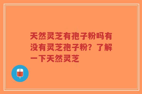 天然灵芝有孢子粉吗有没有灵芝孢子粉？了解一下天然灵芝-第1张图片-超越