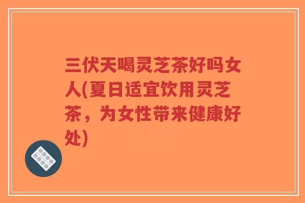 三伏天喝灵芝茶好吗女人(夏日适宜饮用灵芝茶,为女性带来健康好处)-第1张图片-超越 三伏天喝灵芝茶好吗女人(夏日适宜饮用灵芝茶,为女性带来健康好处)-第1张图片-超越