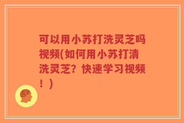 可以用小苏打洗灵芝吗视频(如何用小苏打清洗灵芝?快速学习视频!)-第1张图片-超越 可以用小苏打洗灵芝吗视频(如何用小苏打清洗灵芝?快速学习视频!)-第1张图片-超越