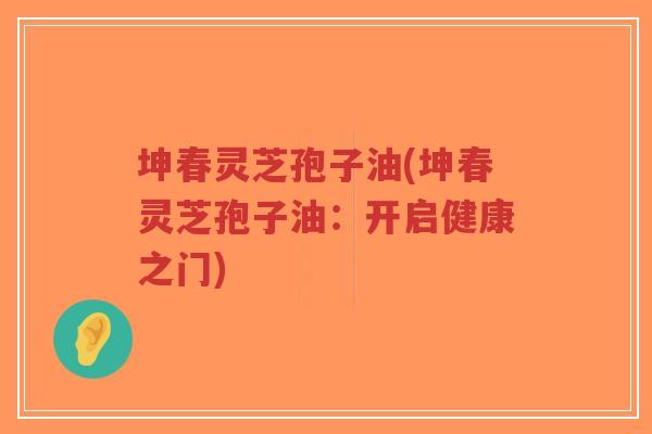 坤春灵芝孢子油(坤春灵芝孢子油:开启健康之门)-第1张图片-超越 坤春灵芝孢子油(坤春灵芝孢子油:开启健康之门)-第1张图片-超越