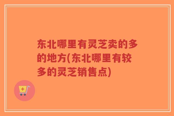 东北哪里有灵芝卖的多的地方(东北哪里有较多的灵芝销售点)-第1张图片-超越 东北哪里有灵芝卖的多的地方(东北哪里有较多的灵芝销售点)-第1张图片-超越