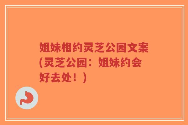 姐妹相约灵芝公园文案(灵芝公园:姐妹约会好去处!)-第1张图片-超越 姐妹相约灵芝公园文案(灵芝公园:姐妹约会好去处!)-第1张图片-超越