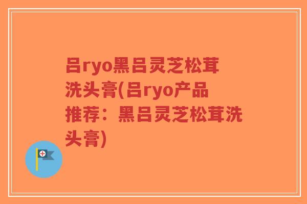 吕ryo黑吕灵芝松茸洗头膏(吕ryo产品推荐:黑吕灵芝松茸洗头膏)-第1张图片-超越 吕ryo黑吕灵芝松茸洗头膏(吕ryo产品推荐:黑吕灵芝松茸洗头膏)-第1张图片-超越