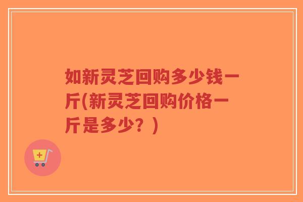 如新灵芝回购多少钱一斤(新灵芝回购价格一斤是多少?)-第1张图片-超越 如新灵芝回购多少钱一斤(新灵芝回购价格一斤是多少?)-第1张图片-超越