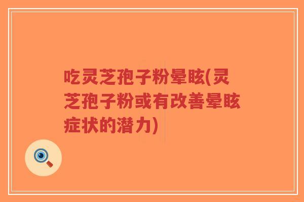 吃灵芝孢子粉晕眩(灵芝孢子粉或有改善晕眩症状的潜力)-第1张图片-超越 吃灵芝孢子粉晕眩(灵芝孢子粉或有改善晕眩症状的潜力)-第1张图片-超越
