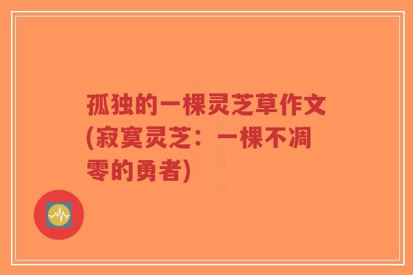 孤独的一棵灵芝草作文(寂寞灵芝:一棵不凋零的勇者)-第1张图片-超越 孤独的一棵灵芝草作文(寂寞灵芝:一棵不凋零的勇者)-第1张图片-超越