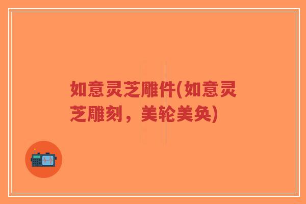 如意灵芝雕件(如意灵芝雕刻,美轮美奂)-第1张图片-超越 如意灵芝雕件(如意灵芝雕刻,美轮美奂)-第1张图片-超越