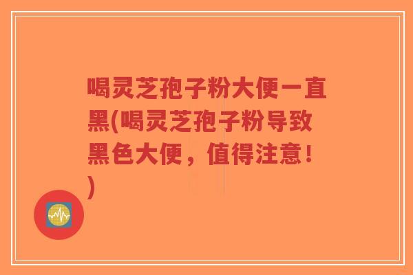 喝灵芝孢子粉大便一直黑(喝灵芝孢子粉导致黑色大便,值得注意!)-第1张图片-超越 喝灵芝孢子粉大便一直黑(喝灵芝孢子粉导致黑色大便,值得注意!)-第1张图片-超越