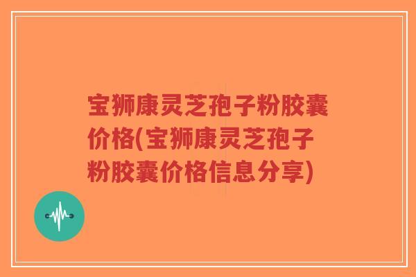 宝狮康灵芝孢子粉胶囊价格(宝狮康灵芝孢子粉胶囊价格信息分享)-第1张图片-超越 宝狮康灵芝孢子粉胶囊价格(宝狮康灵芝孢子粉胶囊价格信息分享)-第1张图片-超越