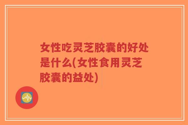 女性吃灵芝胶囊的好处是什么(女性食用灵芝胶囊的益处)-第1张图片-超越 女性吃灵芝胶囊的好处是什么(女性食用灵芝胶囊的益处)-第1张图片-超越
