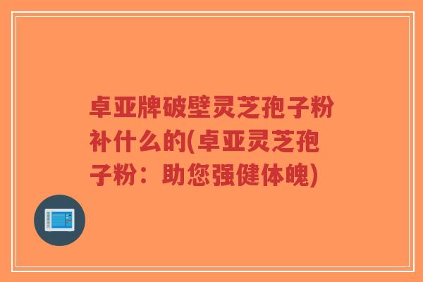 卓亚牌破壁灵芝孢子粉补什么的(卓亚灵芝孢子粉：助您强健体魄)-第1张图片-超越