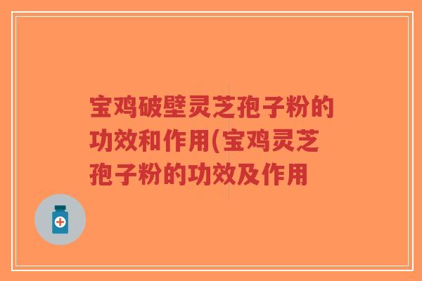 宝鸡破壁灵芝孢子粉的功效和作用(宝鸡灵芝孢子粉的功效及作用-第1张图片-超越 宝鸡破壁灵芝孢子粉的功效和作用(宝鸡灵芝孢子粉的功效及作用-第1张图片-超越
