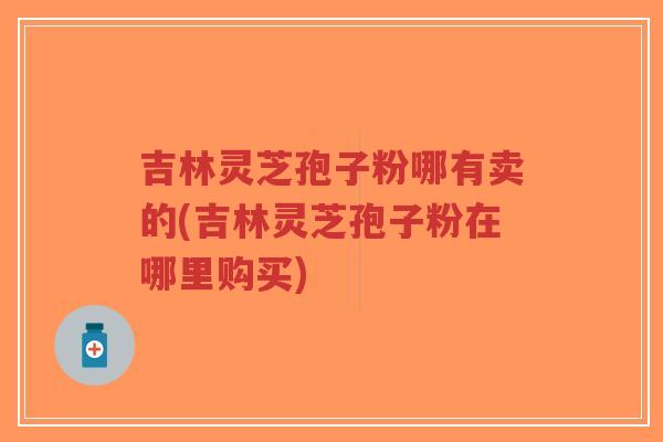 吉林灵芝孢子粉哪有卖的(吉林灵芝孢子粉在哪里购买)-第1张图片-超越 吉林灵芝孢子粉哪有卖的(吉林灵芝孢子粉在哪里购买)-第1张图片-超越