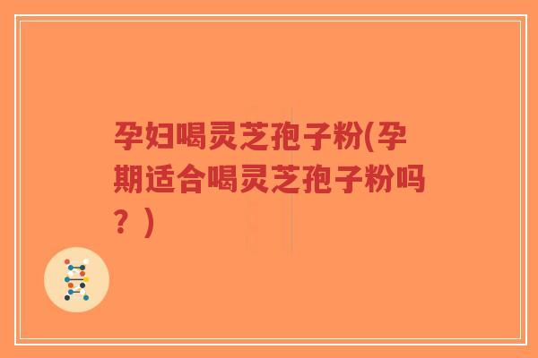 孕妇喝灵芝孢子粉(孕期适合喝灵芝孢子粉吗?)-第1张图片-超越 孕妇喝灵芝孢子粉(孕期适合喝灵芝孢子粉吗?)-第1张图片-超越