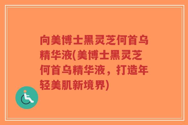 向美博士黑灵芝何首乌精华液(美博士黑灵芝何首乌精华液,打造年轻美肌新境界)-第1张图片-超越 向美博士黑灵芝何首乌精华液(美博士黑灵芝何首乌精华液,打造年轻美肌新境界)-第1张图片-超越