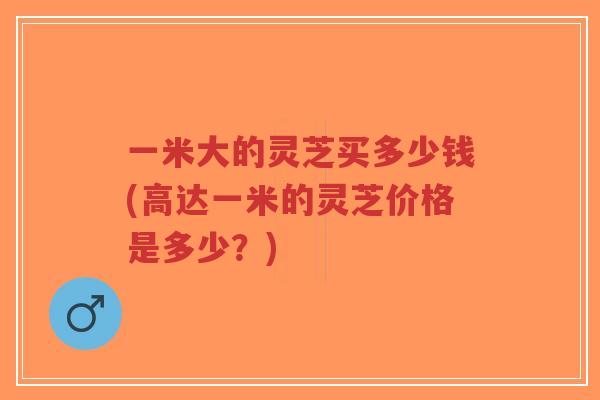 一米大的灵芝买多少钱(高达一米的灵芝价格是多少?)-第1张图片-超越 一米大的灵芝买多少钱(高达一米的灵芝价格是多少?)-第1张图片-超越