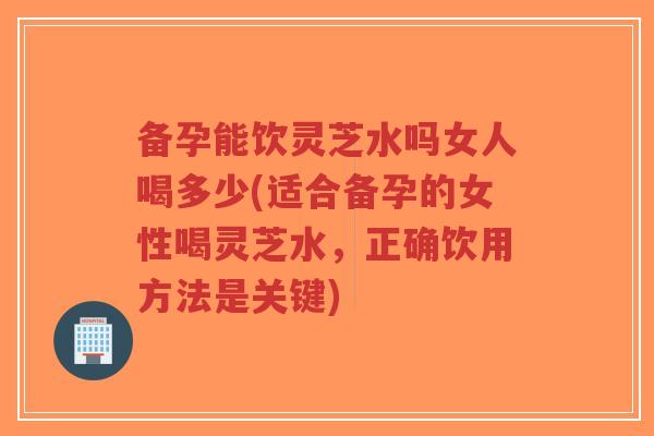 备孕能饮灵芝水吗女人喝多少(适合备孕的女性喝灵芝水,正确饮用方法是关键)-第1张图片-超越 备孕能饮灵芝水吗女人喝多少(适合备孕的女性喝灵芝水,正确饮用方法是关键)-第1张图片-超越
