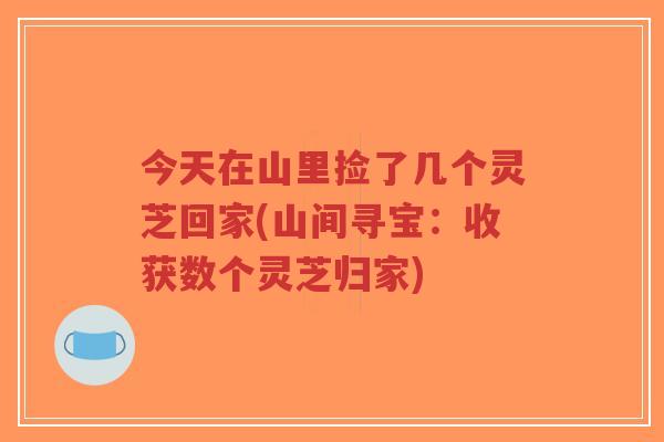 今天在山里捡了几个灵芝回家(山间寻宝：收获数个灵芝归家)-第1张图片-超越