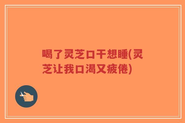 喝了灵芝口干想睡(灵芝让我口渴又疲倦)-第1张图片-超越