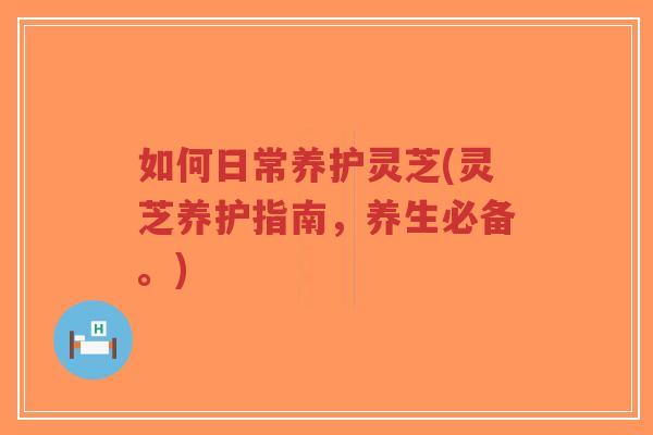 如何日常养护灵芝(灵芝养护指南,养生必备。)-第1张图片-超越 如何日常养护灵芝(灵芝养护指南,养生必备。)-第1张图片-超越