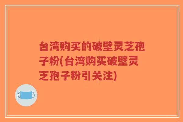 台湾购买的破壁灵芝孢子粉(台湾购买破壁灵芝孢子粉引关注)-第1张图片-超越 台湾购买的破壁灵芝孢子粉(台湾购买破壁灵芝孢子粉引关注)-第1张图片-超越