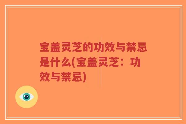宝盖灵芝的功效与禁忌是什么(宝盖灵芝:功效与禁忌)-第1张图片-超越 宝盖灵芝的功效与禁忌是什么(宝盖灵芝:功效与禁忌)-第1张图片-超越