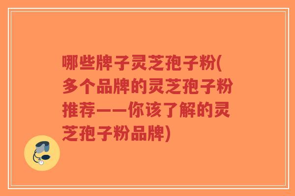 哪些牌子灵芝孢子粉(多个品牌的灵芝孢子粉推荐——你该了解的灵芝孢子粉品牌)-第1张图片-超越 哪些牌子灵芝孢子粉(多个品牌的灵芝孢子粉推荐——你该了解的灵芝孢子粉品牌)-第1张图片-超越