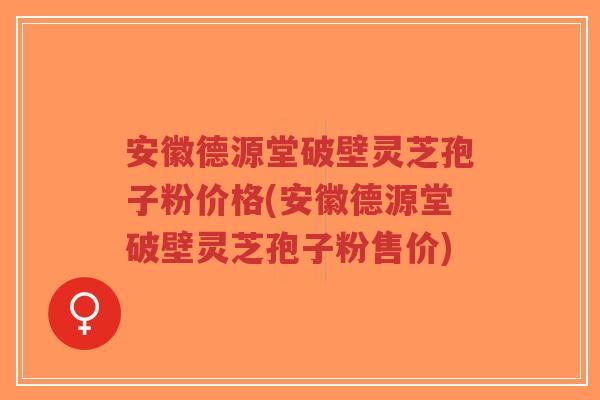 安徽德源堂破壁灵芝孢子粉价格(安徽德源堂破壁灵芝孢子粉售价)-第1张图片-超越 安徽德源堂破壁灵芝孢子粉价格(安徽德源堂破壁灵芝孢子粉售价)-第1张图片-超越
