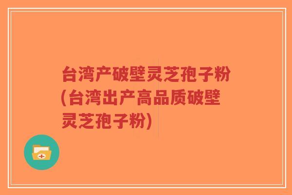 台湾产破壁灵芝孢子粉(台湾出产高品质破壁灵芝孢子粉)-第1张图片-超越 台湾产破壁灵芝孢子粉(台湾出产高品质破壁灵芝孢子粉)-第1张图片-超越