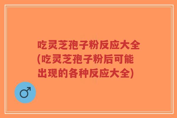 吃灵芝孢子粉反应大全(吃灵芝孢子粉后可能出现的各种反应大全)-第1张图片-超越