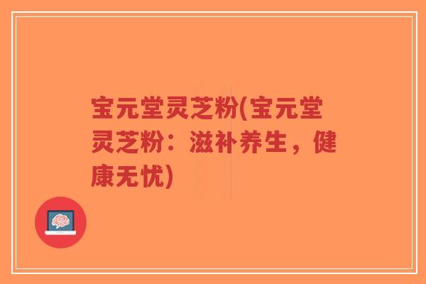 宝元堂灵芝粉(宝元堂灵芝粉:滋补养生,健康无忧)-第1张图片-超越 宝元堂灵芝粉(宝元堂灵芝粉:滋补养生,健康无忧)-第1张图片-超越