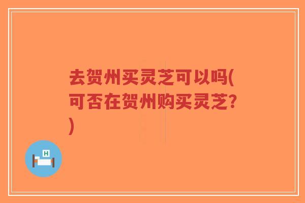 去贺州买灵芝可以吗(可否在贺州购买灵芝？)-第1张图片-超越
