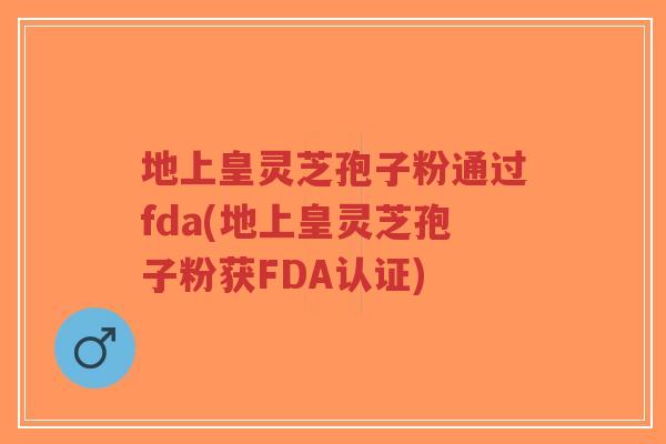 地上皇灵芝孢子粉通过fda(地上皇灵芝孢子粉获FDA认证)-第1张图片-超越 地上皇灵芝孢子粉通过fda(地上皇灵芝孢子粉获FDA认证)-第1张图片-超越