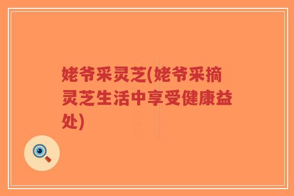 姥爷采灵芝(姥爷采摘灵芝生活中享受健康益处)-第1张图片-超越 姥爷采灵芝(姥爷采摘灵芝生活中享受健康益处)-第1张图片-超越