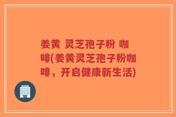 姜黄 灵芝孢子粉 咖啡(姜黄灵芝孢子粉咖啡,开启健康新生活)-第1张图片-超越 姜黄 灵芝孢子粉 咖啡(姜黄灵芝孢子粉咖啡,开启健康新生活)-第1张图片-超越