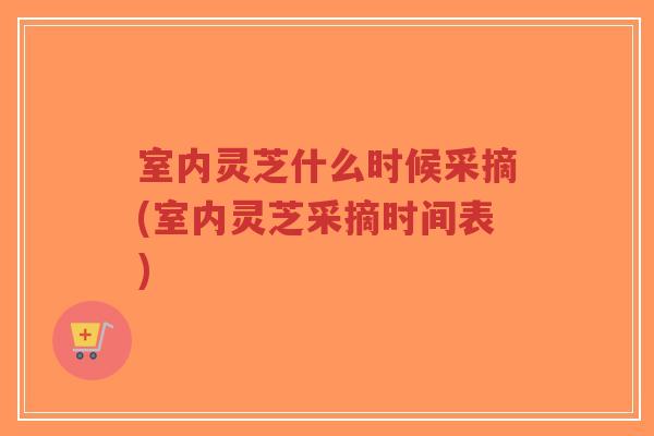 室内灵芝什么时候采摘(室内灵芝采摘时间表)-第1张图片-超越 室内灵芝什么时候采摘(室内灵芝采摘时间表)-第1张图片-超越