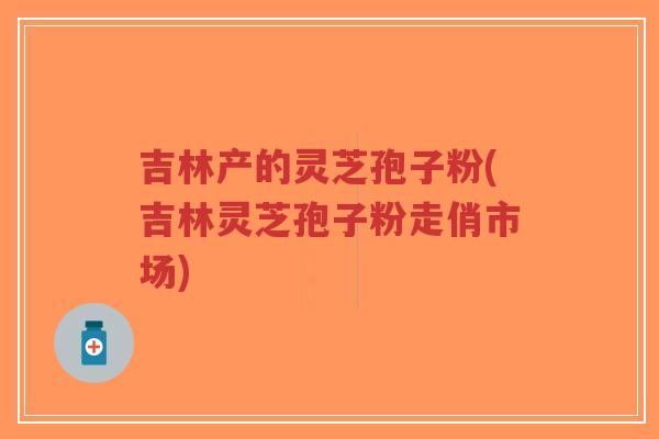吉林产的灵芝孢子粉(吉林灵芝孢子粉走俏市场)-第1张图片-超越 吉林产的灵芝孢子粉(吉林灵芝孢子粉走俏市场)-第1张图片-超越