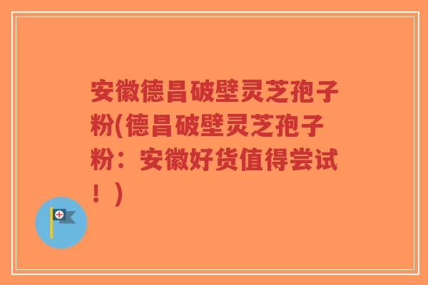 安徽德昌破壁灵芝孢子粉(德昌破壁灵芝孢子粉:安徽好货值得尝试!)-第1张图片-超越 安徽德昌破壁灵芝孢子粉(德昌破壁灵芝孢子粉:安徽好货值得尝试!)-第1张图片-超越