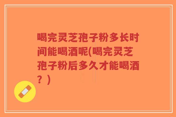 喝完灵芝孢子粉多长时间能喝酒呢(喝完灵芝孢子粉后多久才能喝酒?)-第1张图片-超越 喝完灵芝孢子粉多长时间能喝酒呢(喝完灵芝孢子粉后多久才能喝酒?)-第1张图片-超越