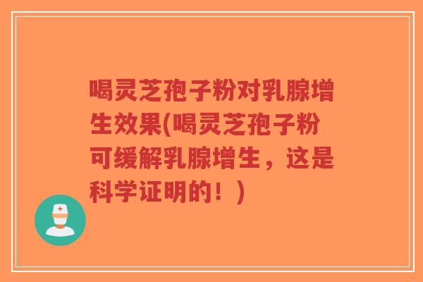 喝灵芝孢子粉对乳腺增生效果(喝灵芝孢子粉可缓解乳腺增生，这是科学证明的！)-第1张图片-超越