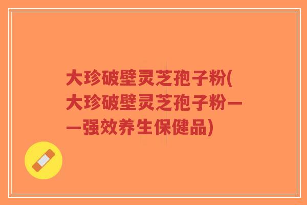 大珍破壁灵芝孢子粉(大珍破壁灵芝孢子粉——强效养生保健品)-第1张图片-超越 大珍破壁灵芝孢子粉(大珍破壁灵芝孢子粉——强效养生保健品)-第1张图片-超越