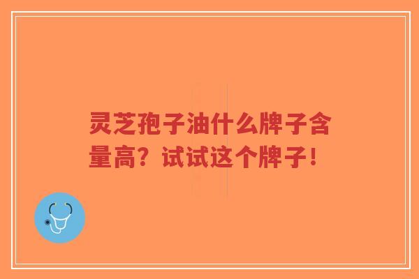 灵芝孢子油什么牌子含量高?试试这个牌子!-第1张图片-超越 灵芝孢子油什么牌子含量高?试试这个牌子!-第1张图片-超越