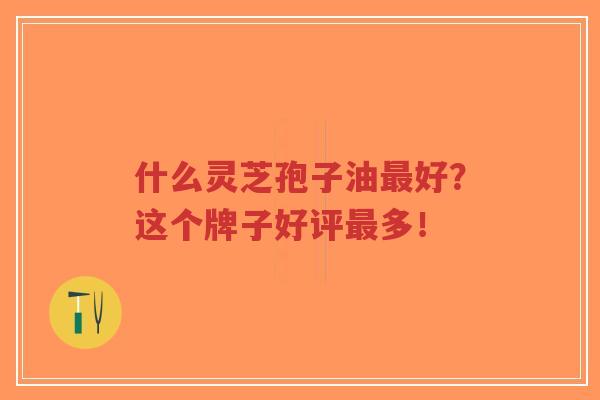 什么灵芝孢子油最好?这个牌子好评最多!-第1张图片-超越 什么灵芝孢子油最好?这个牌子好评最多!-第1张图片-超越