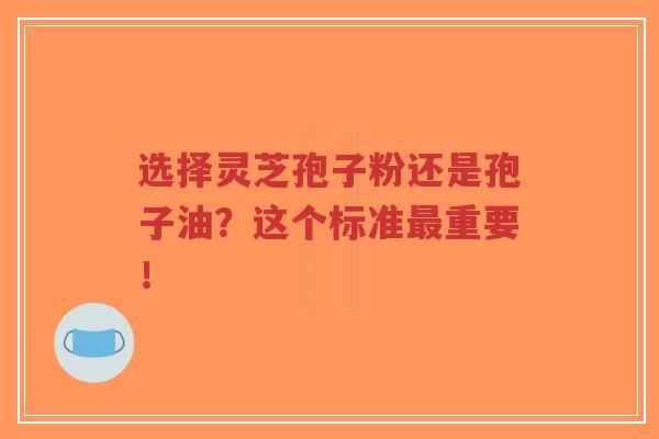 选择灵芝孢子粉还是孢子油?这个标准最重要!-第1张图片-超越 选择灵芝孢子粉还是孢子油?这个标准最重要!-第1张图片-超越