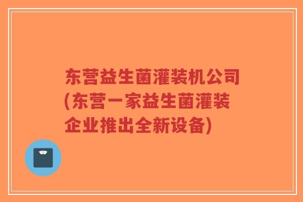 东营益生菌灌装机公司(东营一家益生菌灌装企业推出全新设备)-第1张图片-超越 东营益生菌灌装机公司(东营一家益生菌灌装企业推出全新设备)-第1张图片-超越